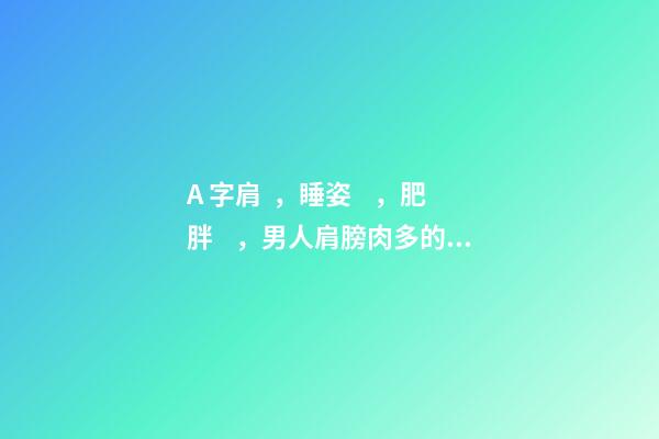 A 字肩，睡姿，肥胖，男人肩膀肉多的分析